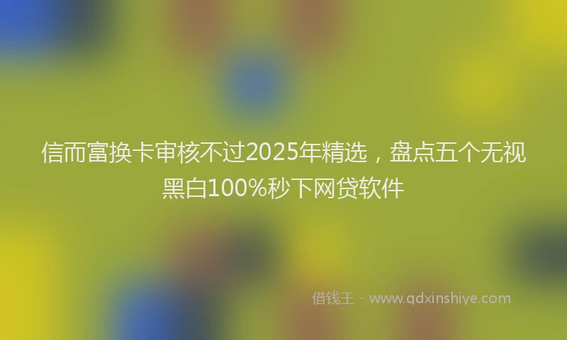 信而富换卡审核不过2025年精选，盘点五个无视黑白100%秒下网贷软件