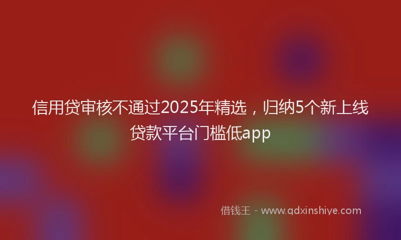 信用贷审核不通过2025年精选，归纳5个新上线贷款平台门槛低app