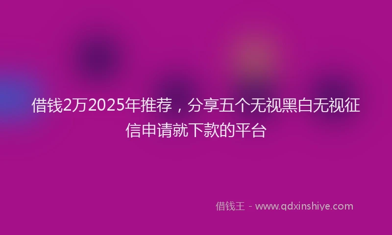 借钱2万2025年推荐，分享五个无视黑白无视征信申请就下款的平台