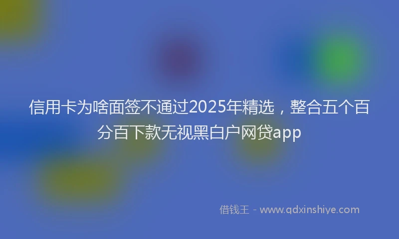 信用卡为啥面签不通过2025年精选，整合五个百分百下款无视黑白户网贷app