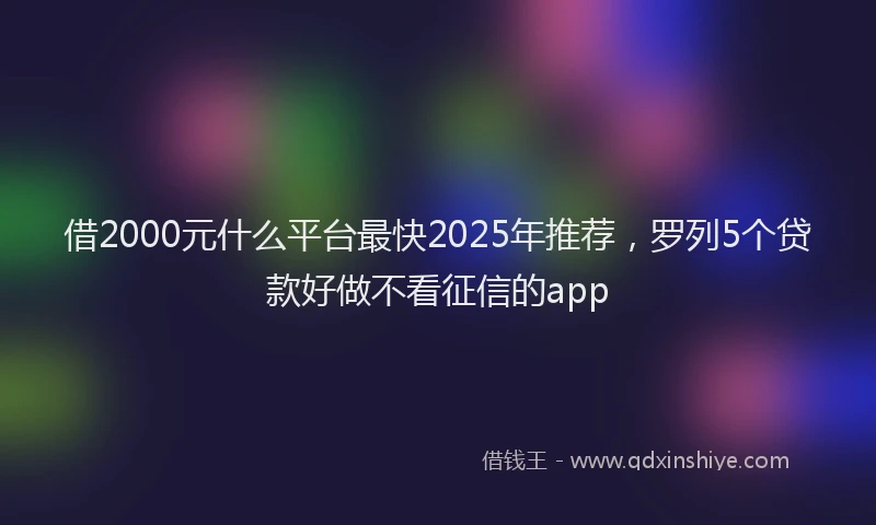 借2000元什么平台最快2025年推荐，罗列5个贷款好做不看征信的app