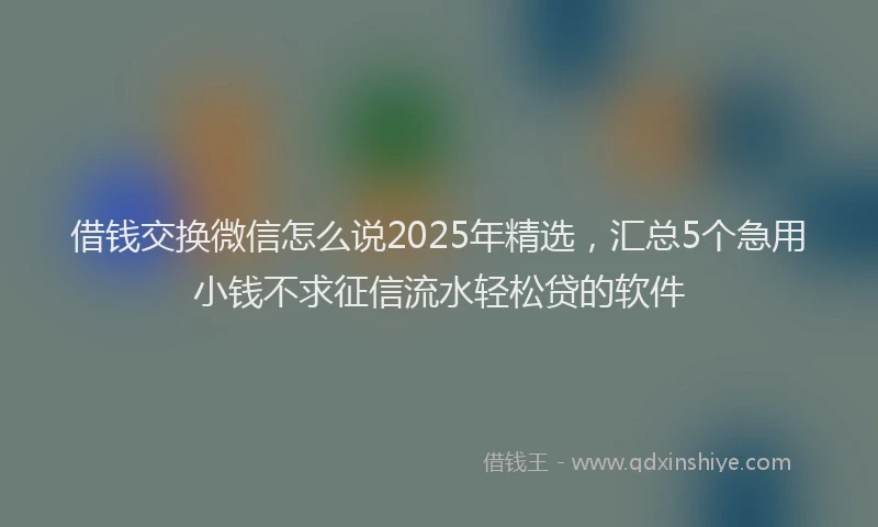 借钱交换微信怎么说2025年精选，汇总5个急用小钱不求征信流水轻松贷的软件