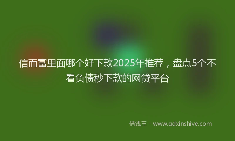 信而富里面哪个好下款2025年推荐，盘点5个不看负债秒下款的网贷平台