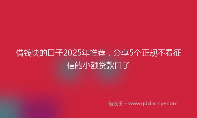 借钱快的口子2025年推荐，分享5个正规不看征信的小额贷款口子