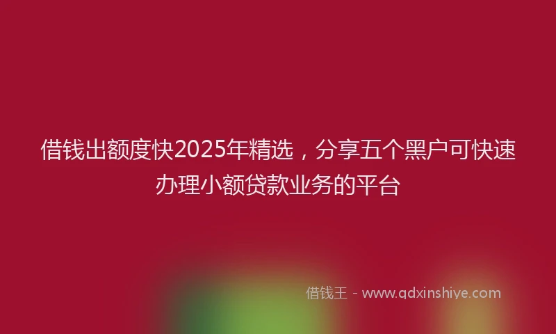 借钱出额度快2025年精选，分享五个黑户可快速办理小额贷款业务的平台