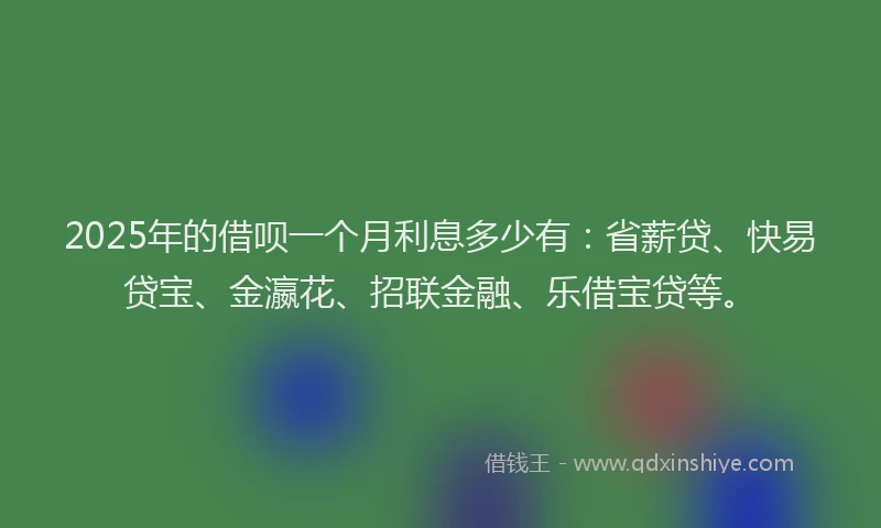 2025年的借呗一个月利息多少有：省薪贷、快易贷宝、金瀛花、招联金融、乐借宝贷等。
