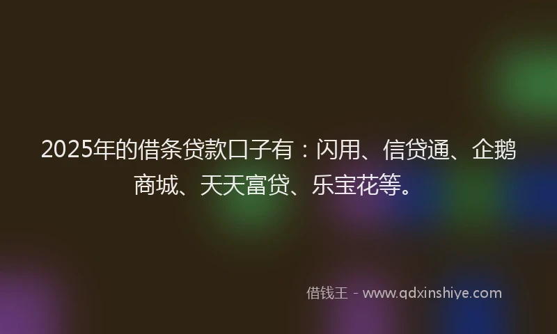 2025年的借条贷款口子有:闪用、信贷通、企鹅商城、天天富贷、乐宝花等。