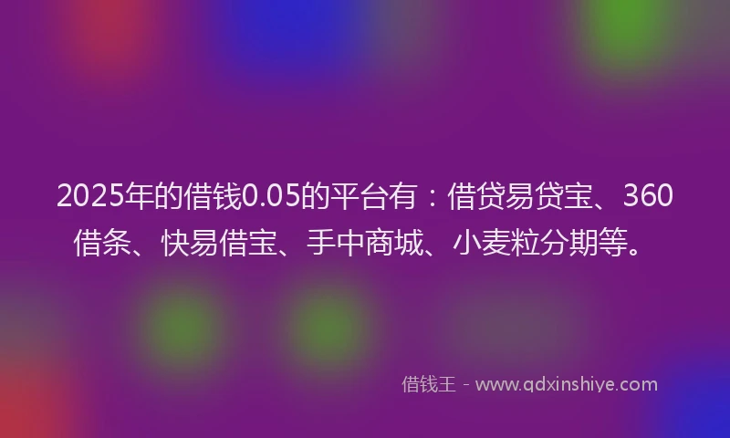 2025年的借钱0.05的平台有：借贷易贷宝、360借条、快易借宝、手中商城、小麦粒分期等。