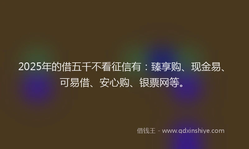 2025年的借五千不看征信有：臻享购、现金易、可易借、安心购、银票网等。