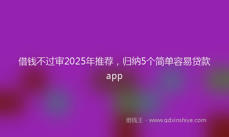 借钱不过审2025年推荐，归纳5个简单容易贷款app