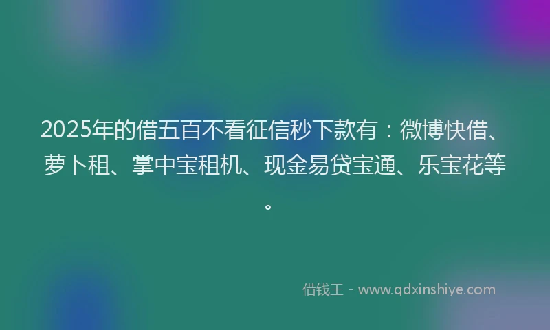 2025年的借五百不看征信秒下款有：微博快借、萝卜租、掌中宝租机、现金易贷宝通、乐宝花等。