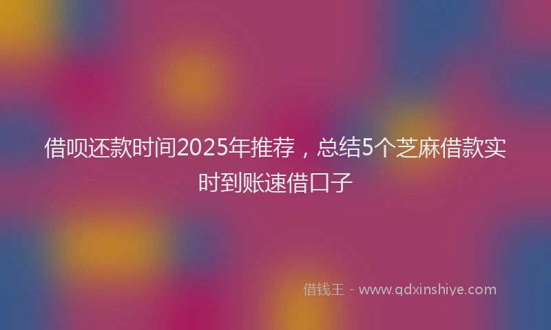 借呗还款时间2025年推荐，总结5个芝麻借款实时到账速借口子