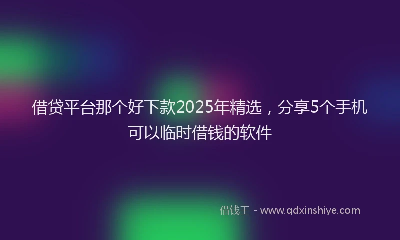 借贷平台那个好下款2025年精选，分享5个手机可以临时借钱的软件