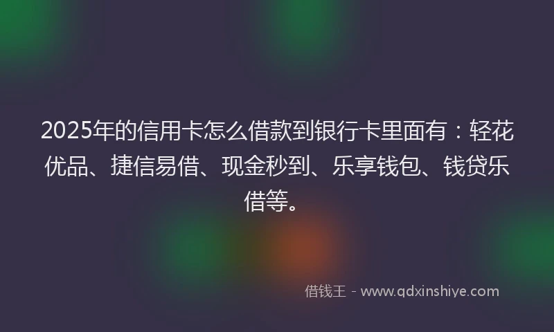 2025年的信用卡怎么借款到银行卡里面有：轻花优品、捷信易借、现金秒到、乐享钱包、钱贷乐借等。