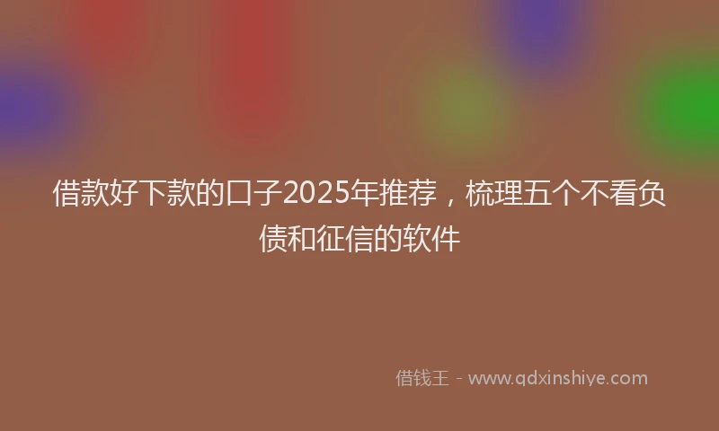 借款好下款的口子2025年推荐，梳理五个不看负债和征信的软件