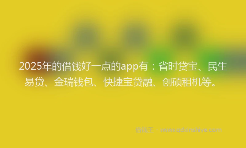 2025年的借钱好一点的app有：省时贷宝、民生易贷、金瑞钱包、快捷宝贷融、创硕租机等。