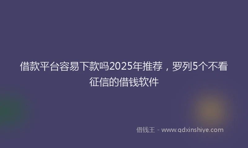 借款平台容易下款吗2025年推荐，罗列5个不看征信的借钱软件