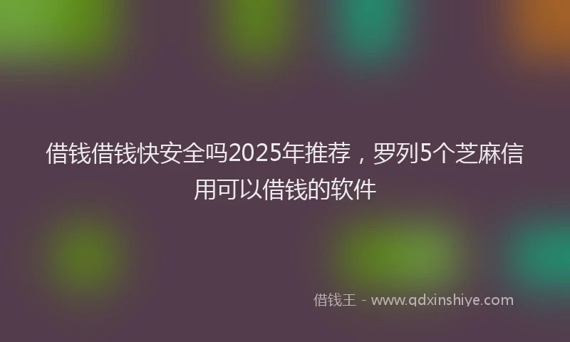 借钱借钱快安全吗2025年推荐，罗列5个芝麻信用可以借钱的软件