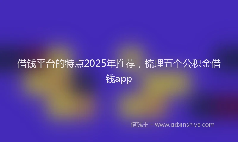 借钱平台的特点2025年推荐，梳理五个公积金借钱app