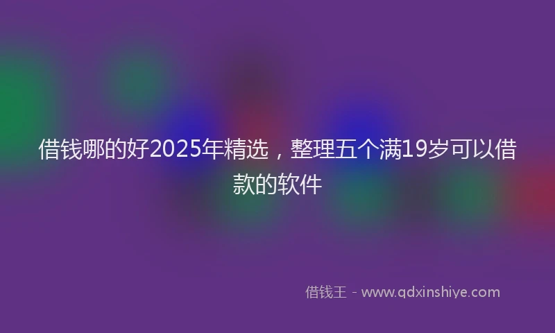 借钱哪的好2025年精选，整理五个满19岁可以借款的软件