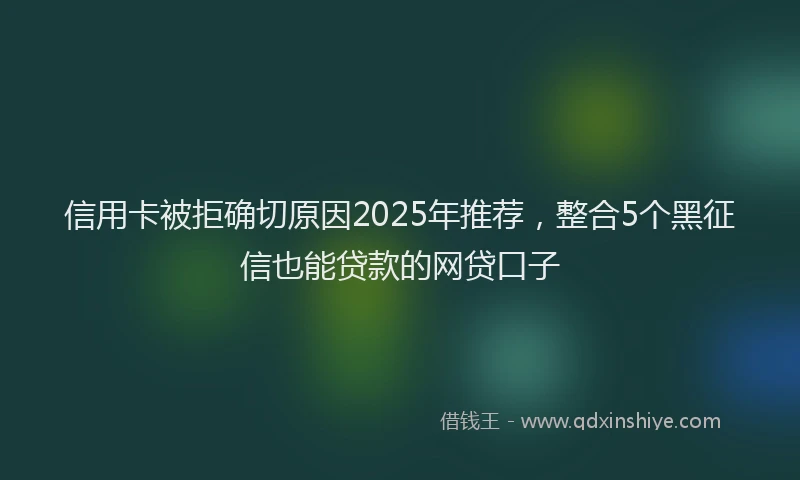 信用卡被拒确切原因2025年推荐，整合5个黑征信也能贷款的网贷口子