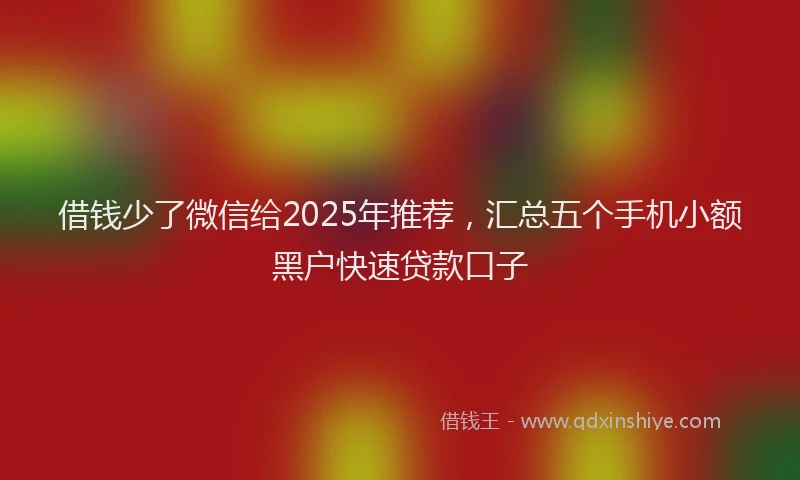 借钱少了微信给2025年推荐，汇总五个手机小额黑户快速贷款口子