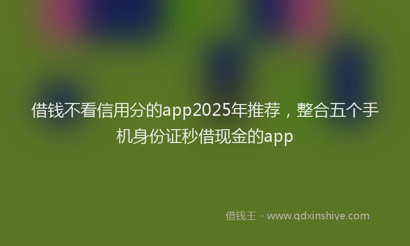 借钱不看信用分的app2025年推荐，整合五个手机身份证秒借现金的app