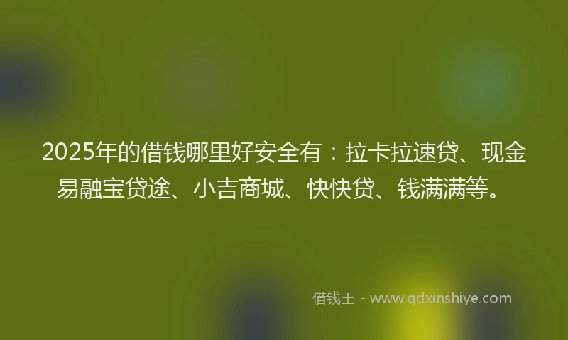 2025年的借钱哪里好安全有：拉卡拉速贷、现金易融宝贷途、小吉商城、快快贷、钱满满等。