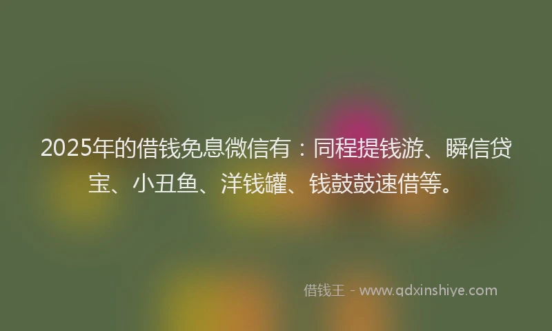 2025年的借钱免息微信有：同程提钱游、瞬信贷宝、小丑鱼、洋钱罐、钱鼓鼓速借等。