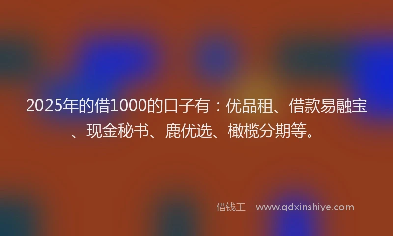 2025年的借1000的口子有：优品租、借款易融宝、现金秘书、鹿优选、橄榄分期等。