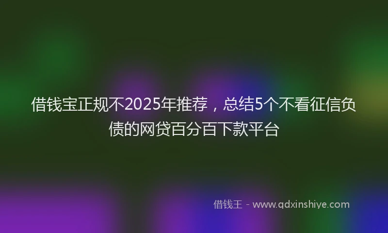 借钱宝正规不2025年推荐，总结5个不看征信负债的网贷百分百下款平台