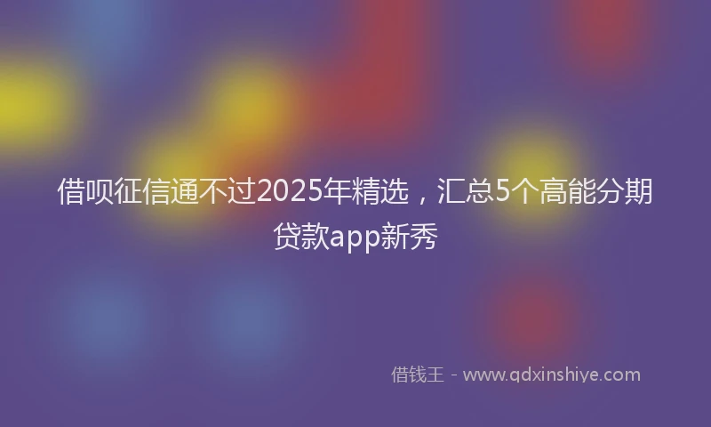 借呗征信通不过2025年精选，汇总5个高能分期贷款app新秀