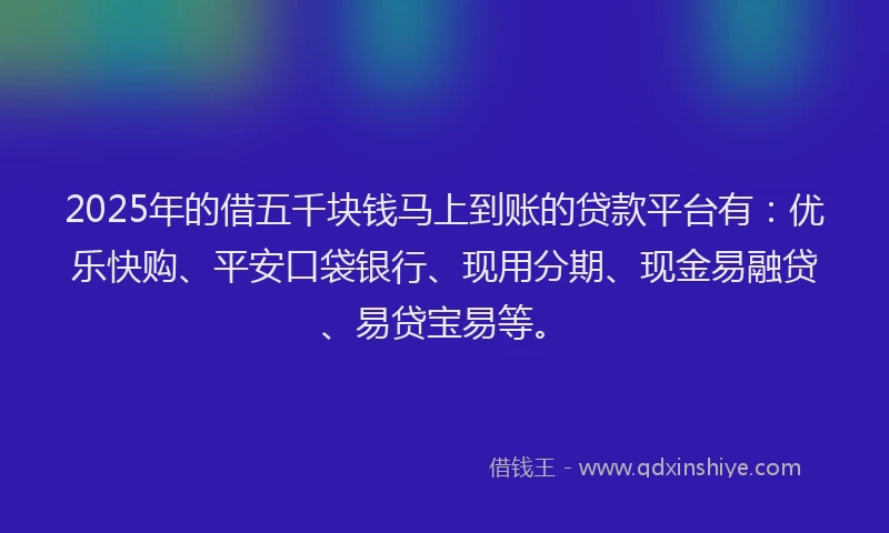 2025年的借五千块钱马上到账的贷款平台有：优乐快购、平安口袋银行、现用分期、现金易融贷、易贷宝易等。