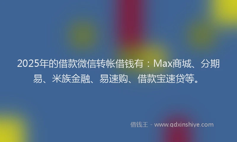 2025年的借款微信转帐借钱有：Max商城、分期易、米族金融、易速购、借款宝速贷等。