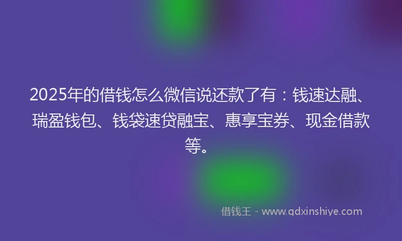 2025年的借钱怎么微信说还款了有：钱速达融、瑞盈钱包、钱袋速贷融宝、惠享宝券、现金借款等。