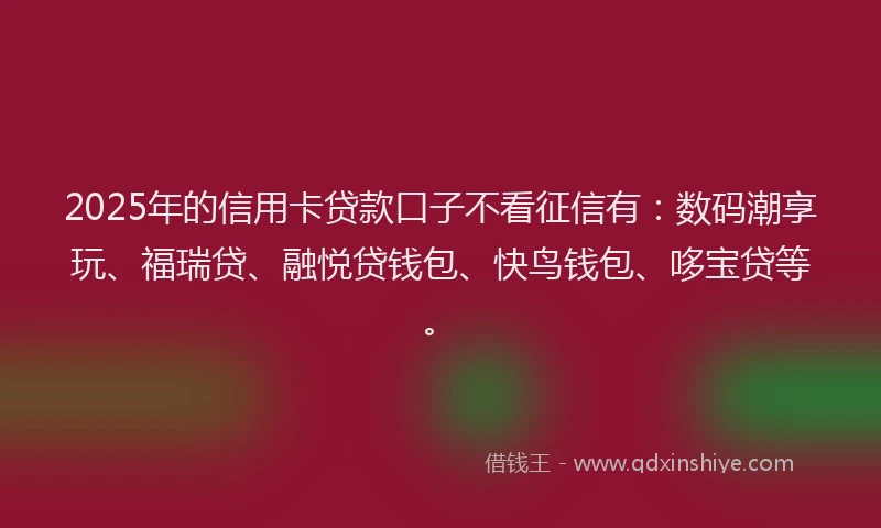 2025年的信用卡贷款口子不看征信有:数码潮享玩、福瑞贷、融悦贷钱包、快鸟钱包、哆宝贷等。