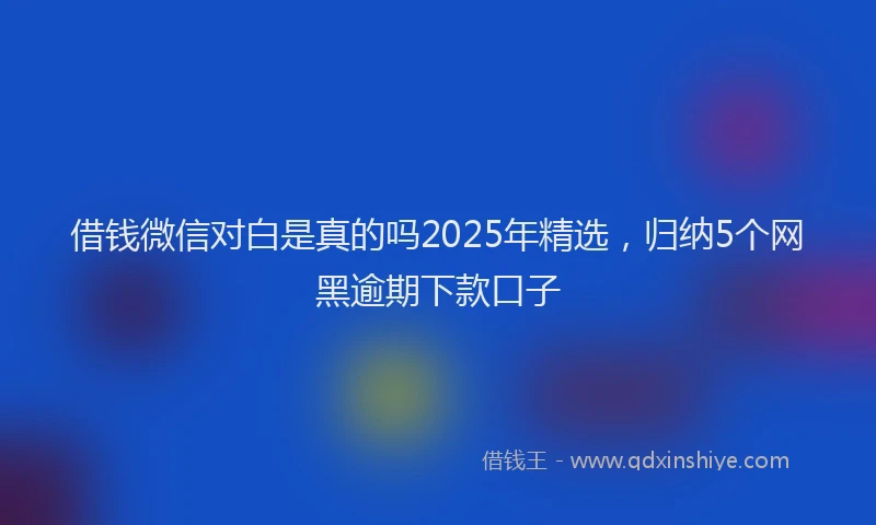 借钱微信对白是真的吗2025年精选，归纳5个网黑逾期下款口子