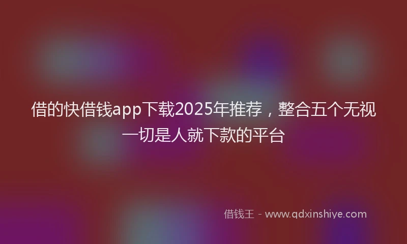 借的快借钱app下载2025年推荐，整合五个无视一切是人就下款的平台