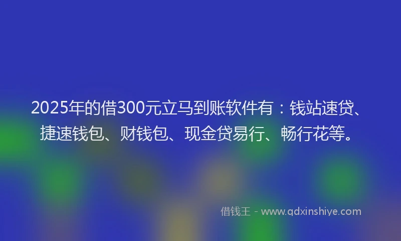 2025年的借300元立马到账软件有：钱站速贷、捷速钱包、财钱包、现金贷易行、畅行花等。