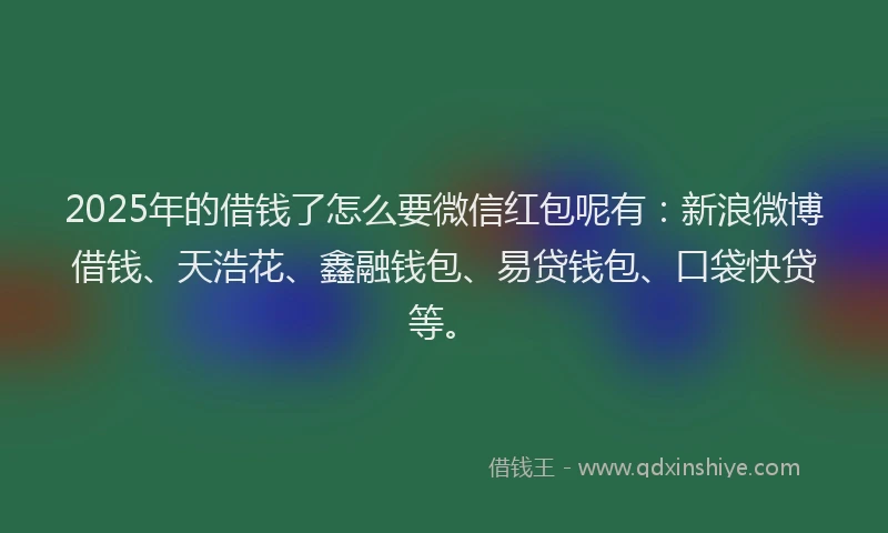 2025年的借钱了怎么要微信红包呢有：新浪微博借钱、天浩花、鑫融钱包、易贷钱包、口袋快贷等。