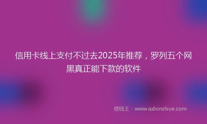 信用卡线上支付不过去2025年推荐，罗列五个网黑真正能下款的软件