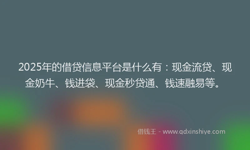2025年的借贷信息平台是什么有：现金流贷、现金奶牛、钱进袋、现金秒贷通、钱速融易等。