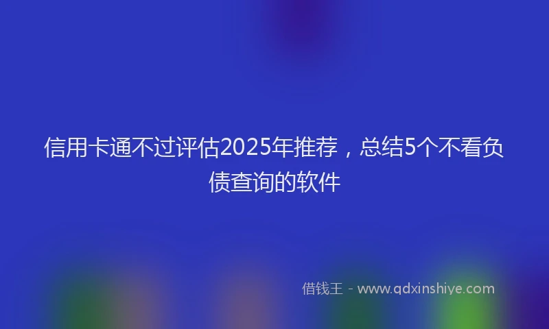 信用卡通不过评估2025年推荐，总结5个不看负债查询的软件