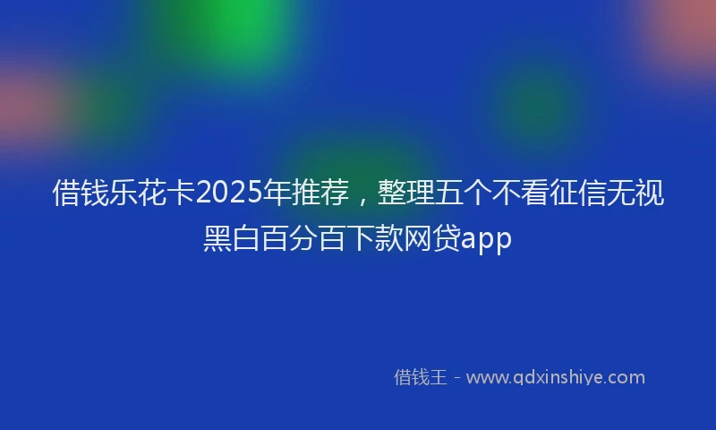 借钱乐花卡2025年推荐，整理五个不看征信无视黑白百分百下款网贷app