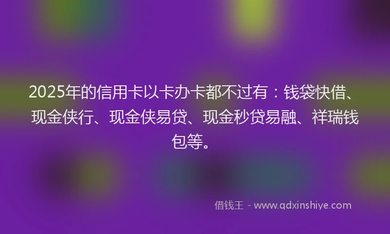 2025年的信用卡以卡办卡都不过有：钱袋快借、现金侠行、现金侠易贷、现金秒贷易融、祥瑞钱包等。
