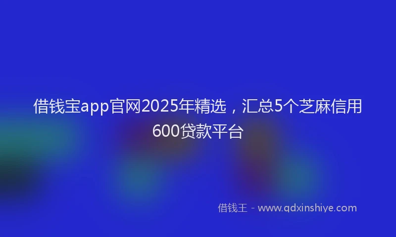 借钱宝app官网2025年精选，汇总5个芝麻信用600贷款平台