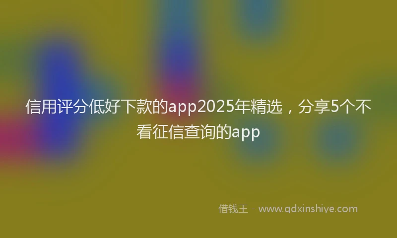 信用评分低好下款的app2025年精选，分享5个不看征信查询的app