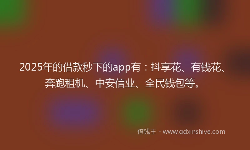 2025年的借款秒下的app有：抖享花、有钱花、奔跑租机、中安信业、全民钱包等。