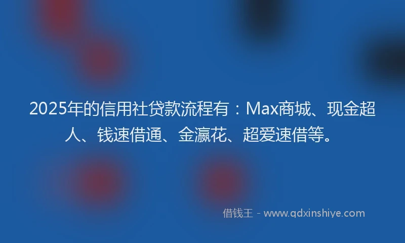 2025年的信用社贷款流程有：Max商城、现金超人、钱速借通、金瀛花、超爱速借等。