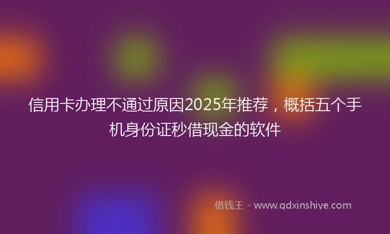 信用卡办理不通过原因2025年推荐，概括五个手机身份证秒借现金的软件